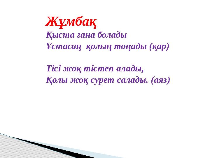 Жұмбақ Қыста ғана болады Ұстасаң қолың тоңады (қар) Тісі жоқ тістеп алады, Қолы жоқ сурет салады. (аяз)