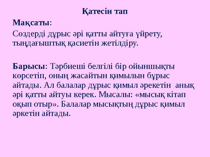 Қатесін тап Мақсаты : Сөздерді дұрыс әрі қатты айтуға үйрету, тыңдағыштық қасиетін жетілдіру. Барысы : Тәрбиеші белгілі бір ой