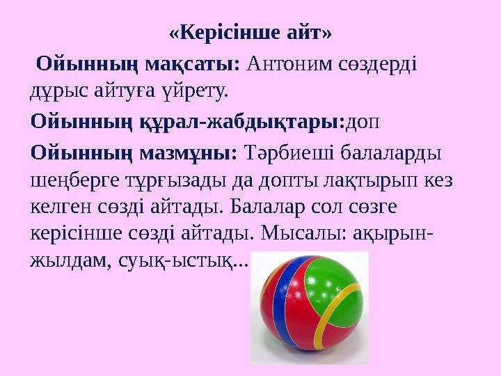 «Керісінше айт» Ойынның мақсаты: Антоним сөздерді дұрыс айтуға үйрету. Ойынның құрал-жабдықтары: доп Ойынның мазмұны: Тәр