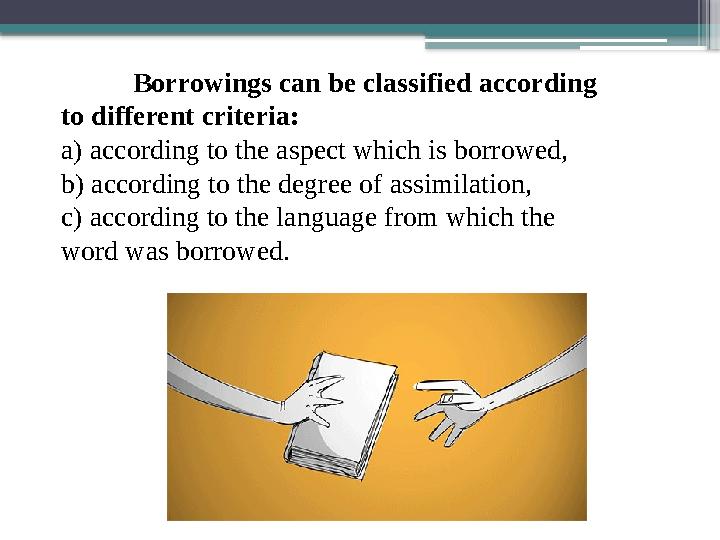 Borrowings can be classified according to different criteria: a) according to the aspect which is borrowed, b) according to the