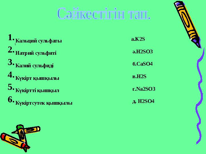 1 .1. Кальций сульфаты 2. Натрий сульфиті 3. Калий сульфиді 4. Күкірт қышқылы 5. Күкіртті қышқыл 6. Күкіртсутек қышқылы a.K2S