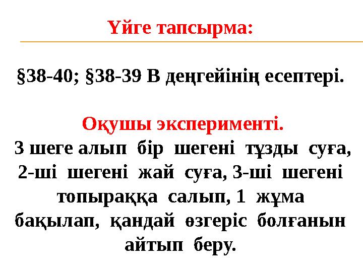 Үйге тапсырма: §38-40; §38-39 В деңгейінің есептері. Оқушы эксперименті. 3 шеге алып бір шегені тұзды суға, 2-ші шегені