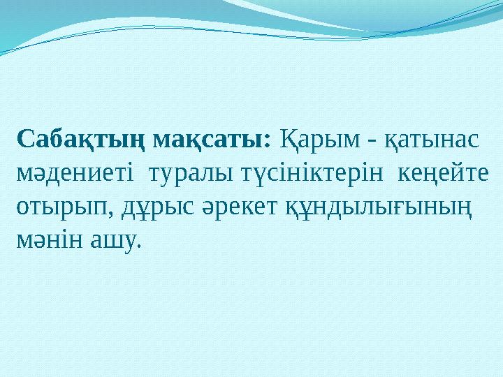 Сабақтың мақсаты: Қарым - қатынас мәдениеті туралы түсініктерін кеңейте отырып, дұрыс әрекет құндылығының мәнін ашу.