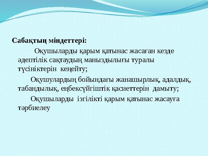 Сабақтың міндеттері: Оқушыларды қарым қатынас жасаған кезде әдептілік сақтаудың маныздылығы туралы түсініктерін