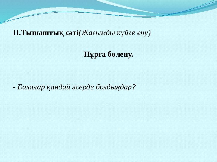 ІІ.Тыныштық сәті (Жағымды күйге ену) Нұрға бөлену. - Балалар қандай әсерде болдыңдар?
