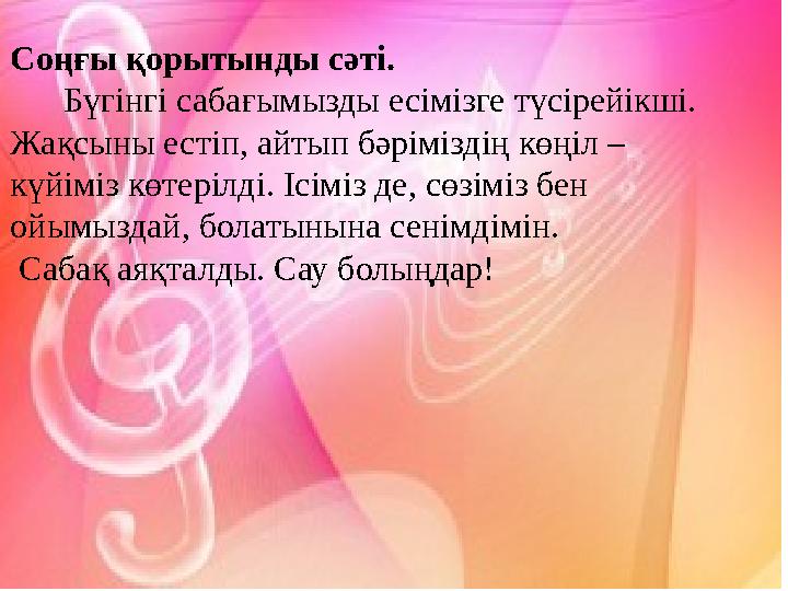 Соңғы қорытынды сәтi. Бүгінгі сабағымызды есімізге түсірейікші. Жақсыны естіп, айтып бәріміздің көңіл – күйіміз көтері
