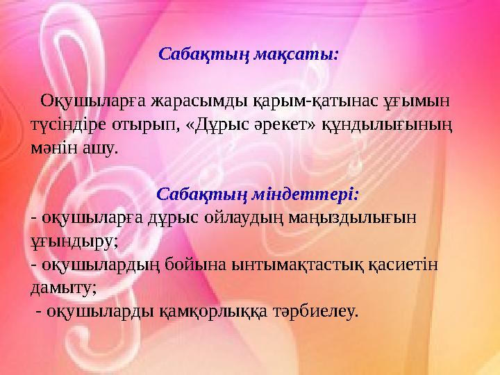 Сабақтың мақсаты: Оқушыларға жарасымды қарым-қатынас ұғымын түсіндіре отырып, «Дұрыс әрекет» құндылығының мәнін ашу.