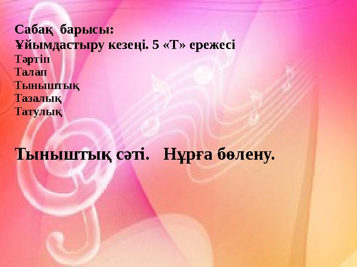 Сабақ барысы: Ұйымдастыру кезеңi. 5 «Т» ережесі Тәртіп Талап Тыныштық Тазалық Татулық Тыныштық сәтi. Нұрға бөлену.