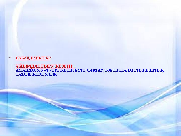 - САБАҚ БАРЫСЫ: ҰЙЫМДАСТЫРУ КЕЗЕҢ I: АМАНДАСУ. 5-«Т» ЕРЕЖЕСІН ЕСТЕ САҚТАУ:ТӘРТІП.ТАЛАП.ТЫНЫШТЫҚ. ТАЗАЛЫҚ.ТАТУЛЫҚ