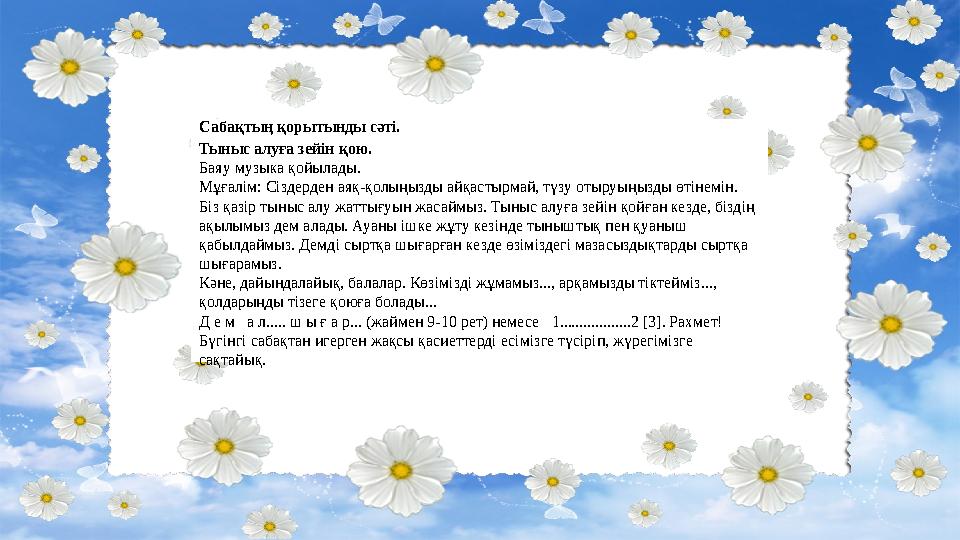 Сабақтың қорытынды сәті. Тыныс алуға зейін қою. Баяу музыка қойылады. Мұғалім: Сіздерден аяқ-қолыңызды айқастырмай, түзу отыруы