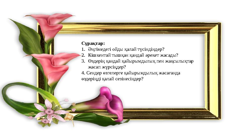 Сұрақтар: 1. Әңгімедегі ойды қалай түсіндіңдер? 2. Кішкентай тышқан қандай әрекет жасады? 3. Өздерің қандай қайырымдылық пен ж