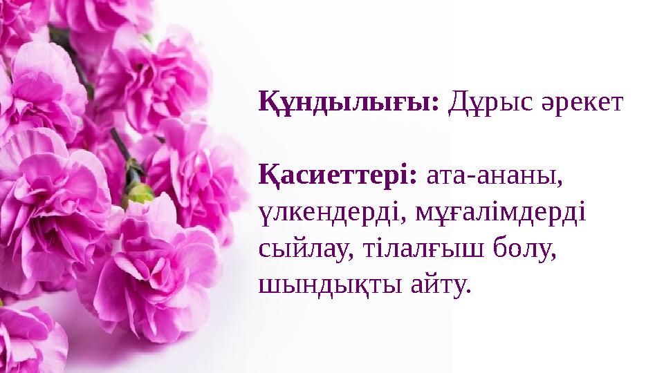 Құндылығы: Дұрыс әрекет Қасиеттері: ата-ананы, үлкендерді, мұғалімдерді сыйлау, тілалғыш болу, шындықты айту.