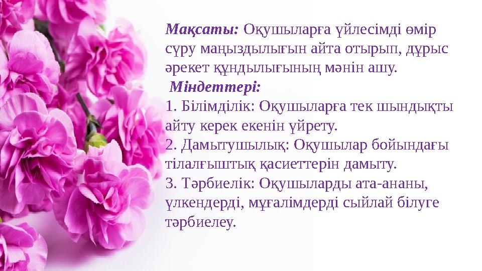 Мақсаты: Оқушыларға үйлесімді өмір сүру маңыздылығын айта отырып, дұрыс әрекет құндылығының мәнін ашу. Міндеттері: 1. Біл