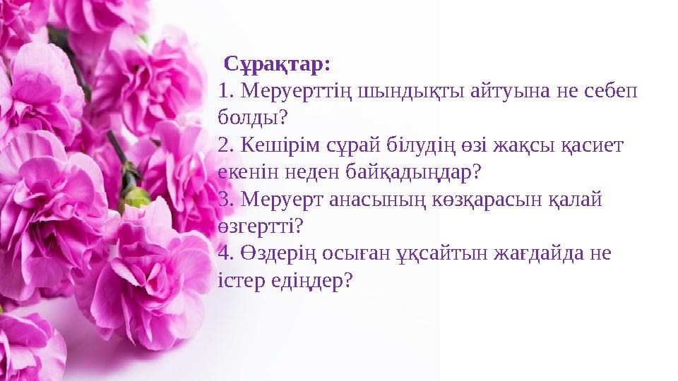 Сұрақтар: 1. Меруерттің шындықты айтуына не себеп болды? 2. Кешірім сұрай білудің өзі жақсы қасиет екенін неден байқадыңдар