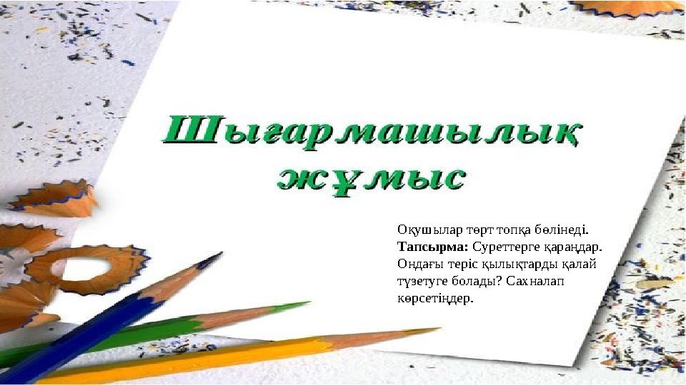 Оқушылар төрт топқа бөлінеді. Тапсырма: Суреттерге қараңдар. Ондағы теріс қылықтарды қалай түзетуге болады? Сахналап көрсеті