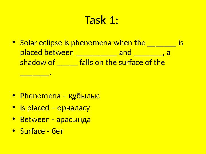 Task 1 : • Solar eclipse is phenomena when the _______ is placed between __________ and _______, a shadow of _____ falls on t