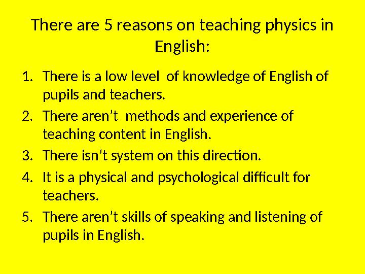 There are 5 reasons on teaching physics in English: 1. There is a low level of knowledge of English of pupils and teachers. 2