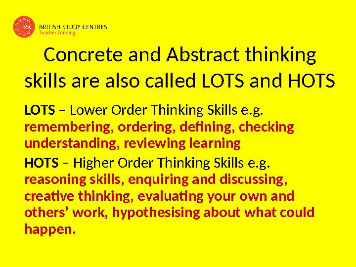 Concrete and Abstract thinking skills are also called LOTS and HOTS LOTS – Lower Order Thinking Skills e.g. remembering, ord