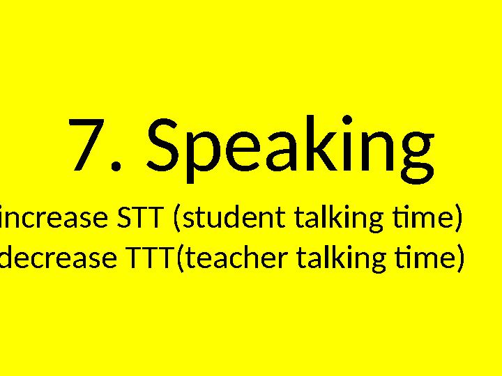 7. Speaking increase STT (student talking time) decrease TTT(teacher talking time)