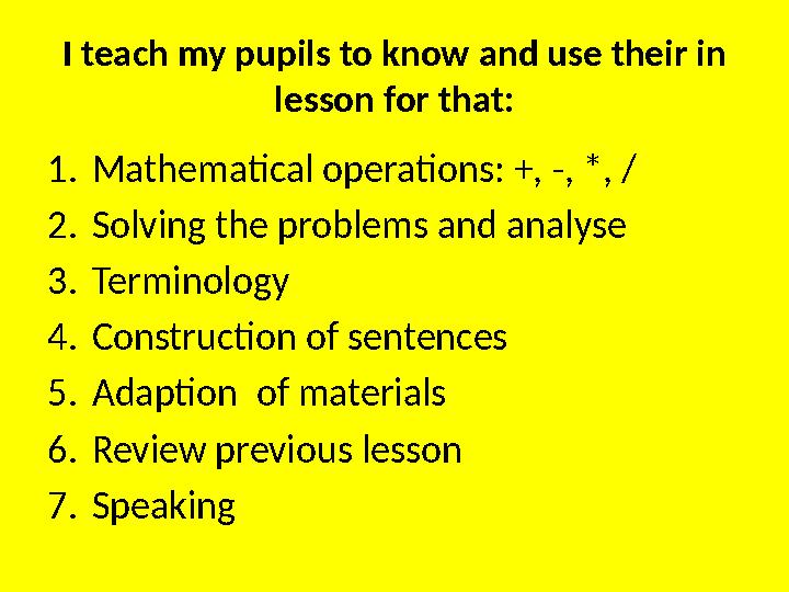 I teach my pupils to know and use their in lesson for that: 1. Mathematical operations: +, -, *, / 2. Solving the problems and
