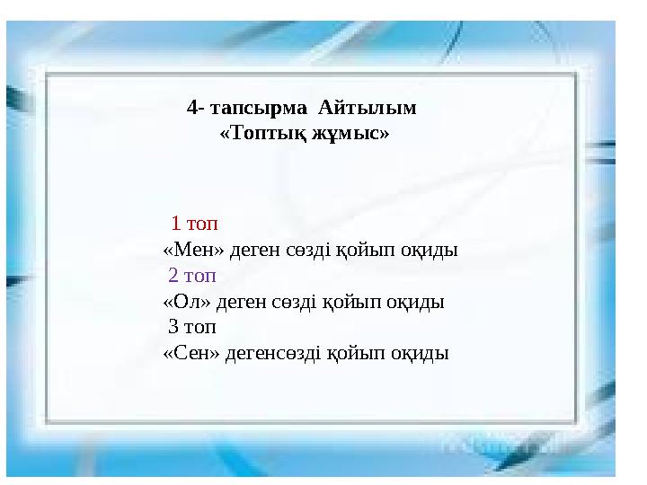 4- тапсырма Айтылым «Топтық жұмыс» 1 топ «Мен» деген сөзді қойып оқиды 2 топ «Ол» деген сөзді қойып оқиды 3 топ «Сен»