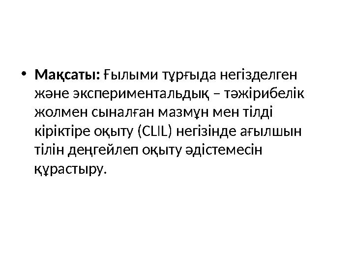 • Мақсаты: Ғ ылыми тұрғыда негізделген және экспериментальдық – тәжірибелік жолмен сыналған мазмұн мен тілді кіріктіре оқыту