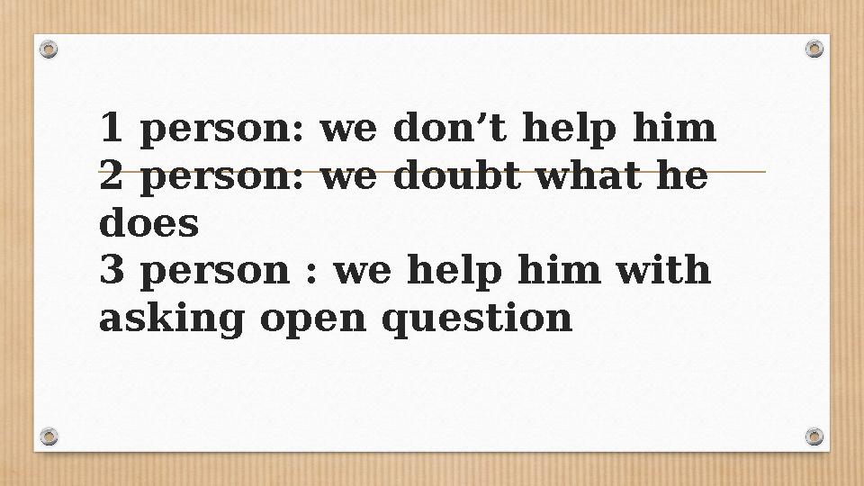 1 person: we don’t help him 2 person: we doubt what he does 3 person : we help him with asking open question