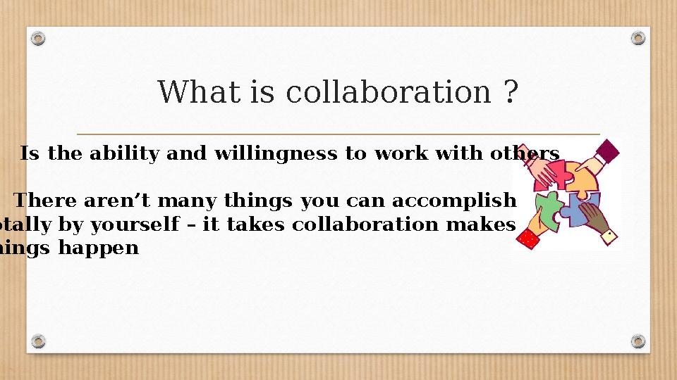 What is collaboration ? • Is the ability and willingness to work with others • There aren’t many things you can accomplish