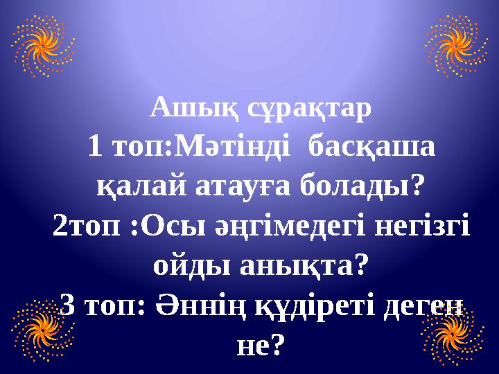 Ашық сұрақтар 1 топ:Мәтінді басқаша қалай атауға болады? 2топ :Осы әңгімедегі негізгі ойды анықта? 3 топ: Әннің құдіреті деге