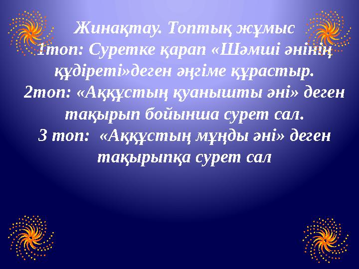 Жинақтау. Топтық жұмыс 1топ: Суретке қарап «Шәмші әнінің құдіреті»деген әңгіме құрастыр. 2топ: «Аққұстың қуанышты әні» деген т