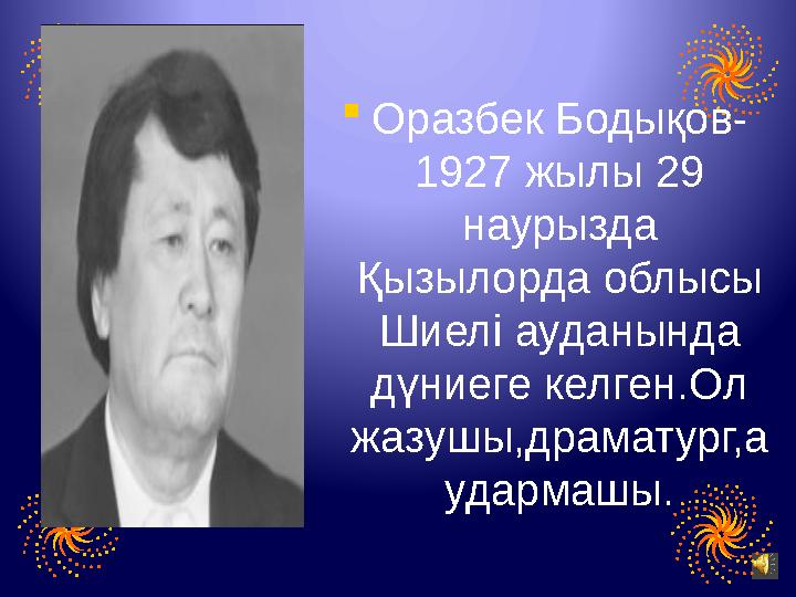  Оразбек Бодықов- 1927 жылы 29 наурызда Қызылорда облысы Шиелі ауданында дүниеге келген.Ол жазушы,драматург,а удармашы.