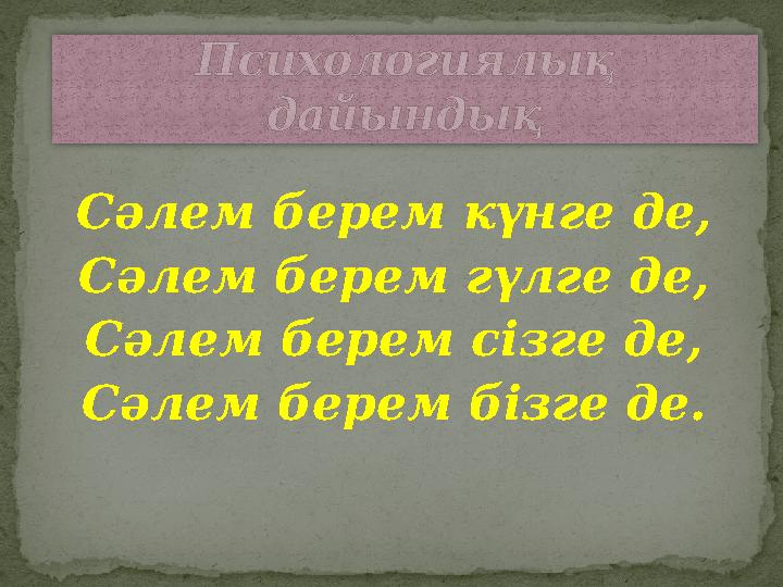 Сәлем берем күнге де, Сәлем берем гүлге де, Сәлем берем сізге де, Сәлем берем бізге де. Психологиялық дайындық