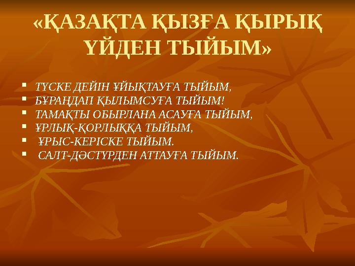 «ҚАЗАҚТА ҚЫЗҒА ҚЫРЫҚ ҮЙДЕН ТЫЙЫМ»  ТҮСКЕ ДЕЙІН ҰЙЫҚТАУҒА ТЫЙЫМ,  БҰРАҢДАП ҚЫЛЫМСУҒА ТЫЙЫМ!  ТАМАҚТЫ ОБЫРЛАНА АСАУҒА ТЫЙЫМ,