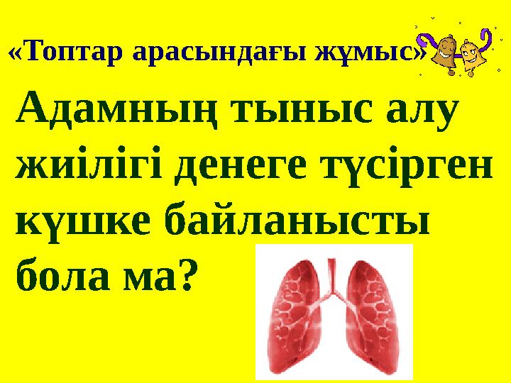 «Топтар арасындағы жұмыс» Адамның тыныс алу жиілігі денеге түсірген күшке байланысты бола ма?