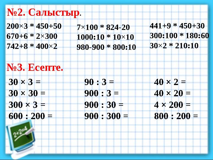 № 2. Салыстыр . 200×3 * 450+50 670+6 * 2×300 742+8 * 400×2 № 3. Есепте. 30 × 3 = 30 × 30 = 300 × 3 = 600 : 200 = 441+9 * 450+3