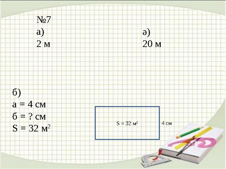 № 7 а) 2 м ә) 20 м б) а = 4 см б = ? см S = 32 м 2 S = 32 м 2 4 c м