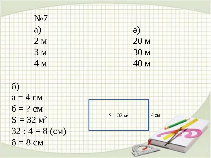 № 7 а) 2 м 3 м 4 м ә) 20 м 30 м 40 м б) а = 4 см б = ? см S = 32 м 2 32 : 4 = 8 (см) б = 8 см S = 32 м 2 4 c м