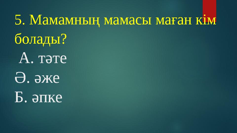 5. Мамамның мамасы маған кім болады? А. тәте Ә. әже Б. әпке