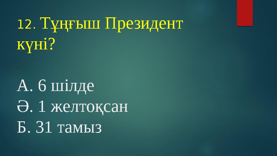 12. Тұңғыш Президент күні? А. 6 шілде Ә. 1 желтоқсан Б. 31 тамыз