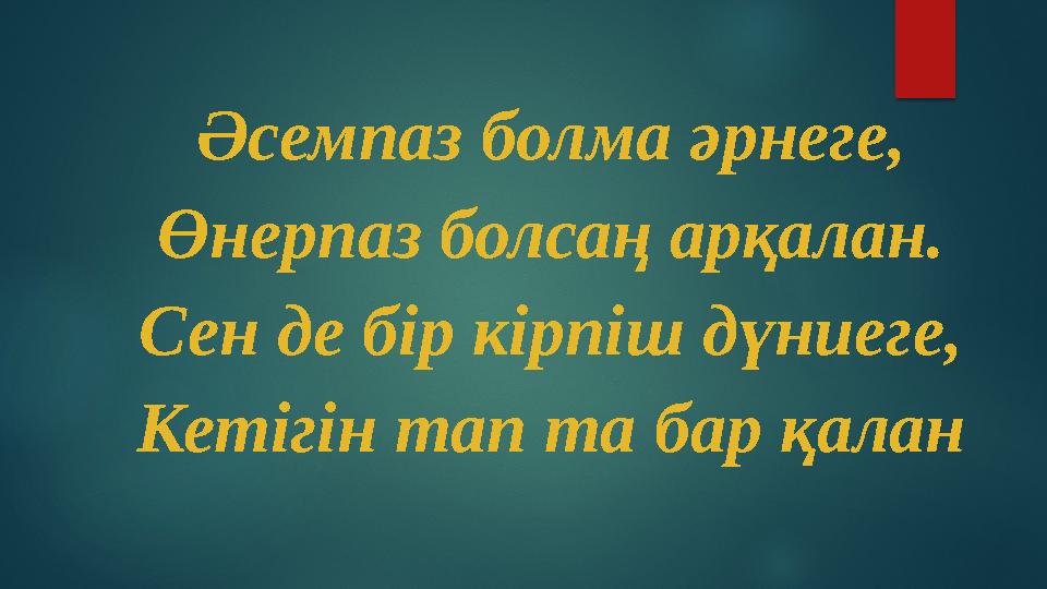 Әсемпаз болма әрнеге, Өнерпаз болсаң арқалан. Сен де бір кірпіш дүниеге, Кетігін тап та бар қалан