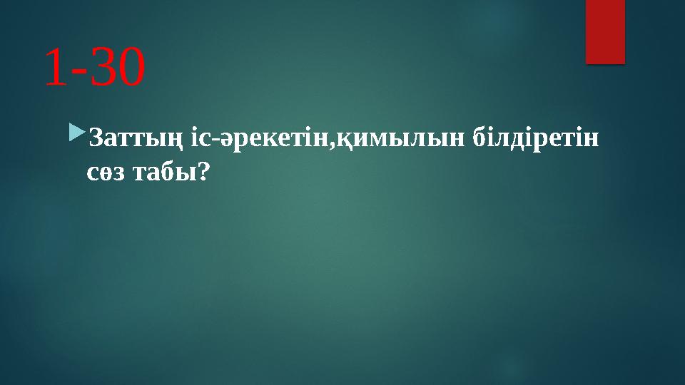 1-30  Заттың іс-әрекетін,қимылын білдіретін сөз табы?