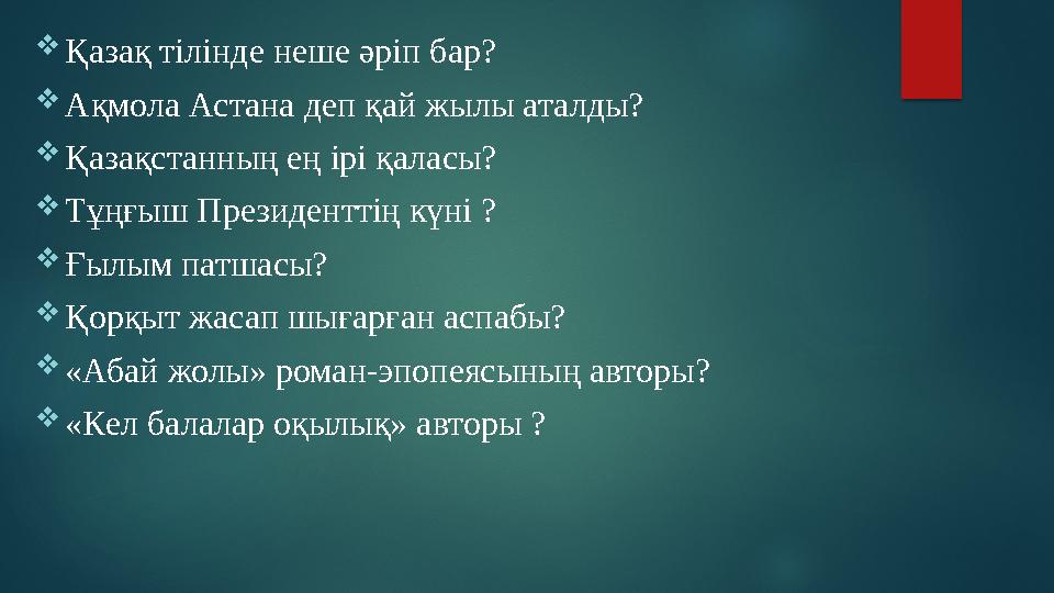  Қазақ тілінде неше әріп бар?  Ақмола Астана деп қай жылы аталды?  Қазақстанның ең ірі қаласы?  Тұңғыш Президенттің күні