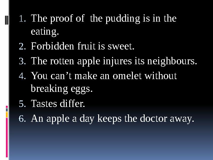 1. The proof of the pudding is in the eating. 2. Forbidden fruit is sweet. 3. The rotten apple injures its neighbours. 4. You