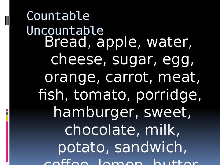Countable Uncountable Bread, apple, water, cheese, sugar, egg, orange, carrot, meat, fish, tomato, porridge, hambur