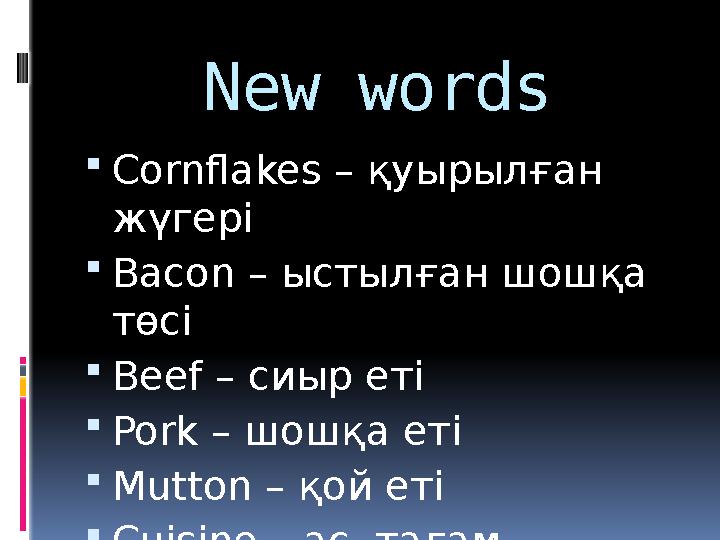 New words  Cornflakes – қуырылған жүгері  Bacon – ыстылған шошқа төсі  Beef – сиыр еті  Pork – шошқа еті  Mutton – қ