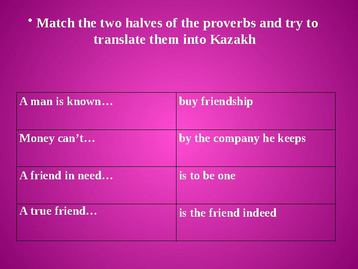 • Match the two halves of the proverbs and try to translate them into Kazakh A man is known… buy friendship Money can’t… by t