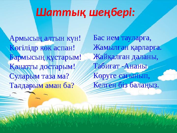Шаттық шеңбері: Армысың алтын күн! Көгілідр көк аспан! Бармысың құстарым! Қанатты достарым! Суларым таза ма? Талдарым аман ба?