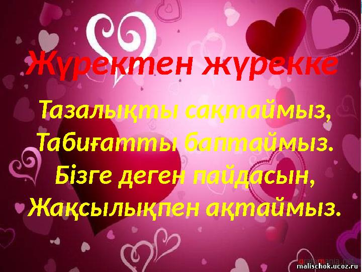 Жүректен жүрекке Тазалықты сақтаймыз, Табиғатты баптаймыз. Бізге деген пайдасын, Жақсылықпен ақтаймыз.
