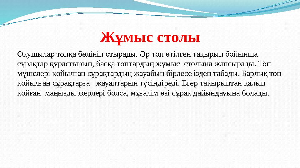 Жұмыс столы Оқушылар топқа бөлініп отырады. Әр топ өтілген тақырып бойынша сұрақтар құрастырып, басқа топтардың жұмыс столына