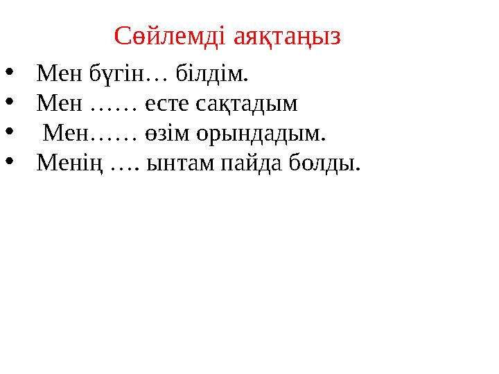 Сөйлемді аяқтаңыз • Мен бүгін… білдім. • Мен …… есте сақтадым • Мен…… өзім орындадым. • Менің …. ынтам пайда болды.